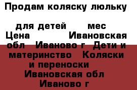 Продам коляску люльку  для детей 0-12 мес. › Цена ­ 2 200 - Ивановская обл., Иваново г. Дети и материнство » Коляски и переноски   . Ивановская обл.,Иваново г.